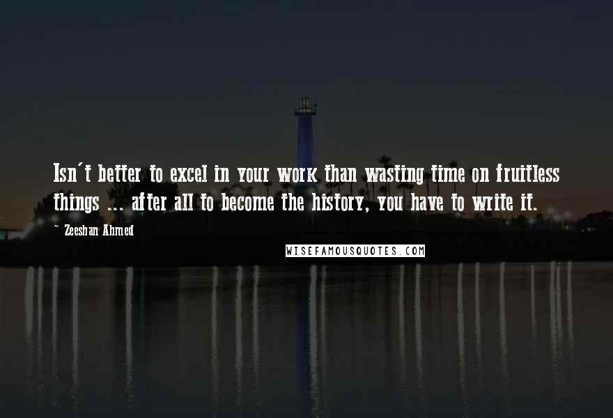 Zeeshan Ahmed Quotes: Isn't better to excel in your work than wasting time on fruitless things ... after all to become the history, you have to write it.