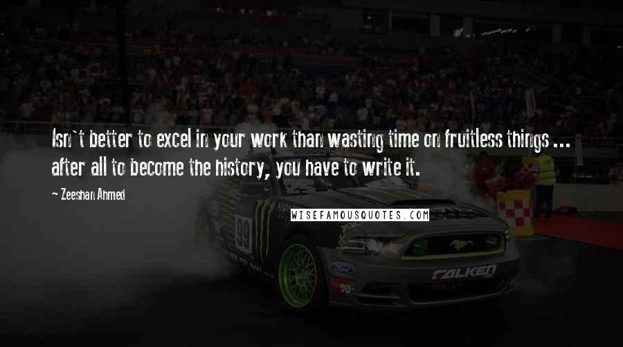 Zeeshan Ahmed Quotes: Isn't better to excel in your work than wasting time on fruitless things ... after all to become the history, you have to write it.