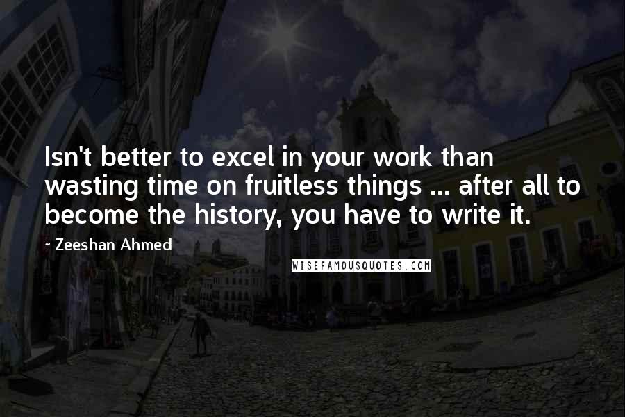 Zeeshan Ahmed Quotes: Isn't better to excel in your work than wasting time on fruitless things ... after all to become the history, you have to write it.