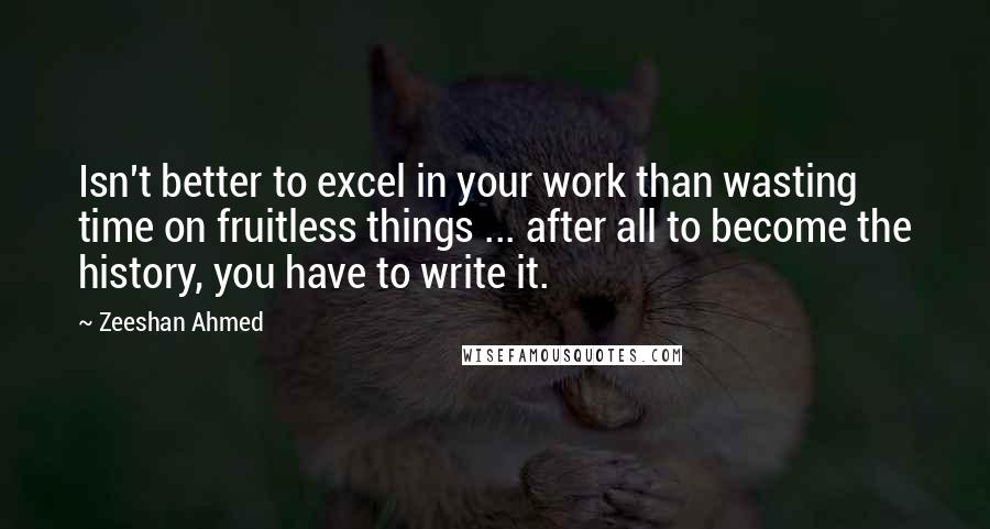 Zeeshan Ahmed Quotes: Isn't better to excel in your work than wasting time on fruitless things ... after all to become the history, you have to write it.