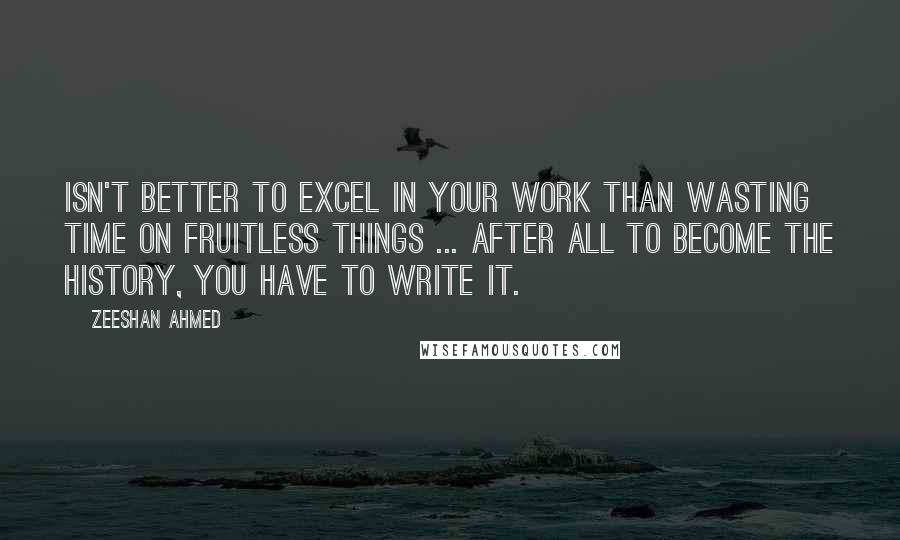 Zeeshan Ahmed Quotes: Isn't better to excel in your work than wasting time on fruitless things ... after all to become the history, you have to write it.