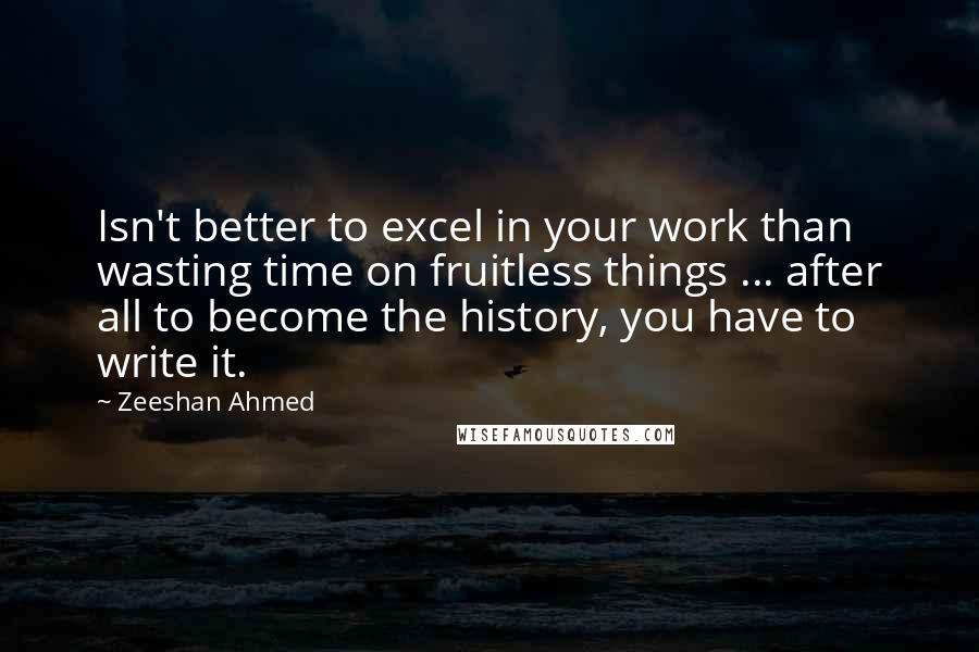 Zeeshan Ahmed Quotes: Isn't better to excel in your work than wasting time on fruitless things ... after all to become the history, you have to write it.