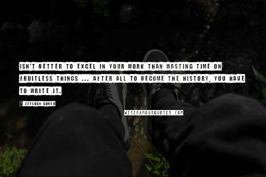 Zeeshan Ahmed Quotes: Isn't better to excel in your work than wasting time on fruitless things ... after all to become the history, you have to write it.