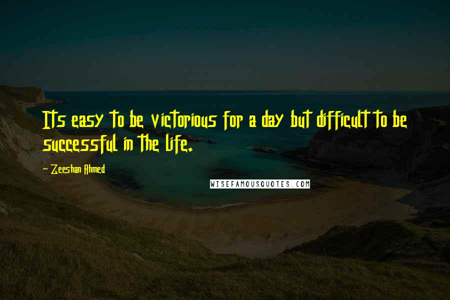 Zeeshan Ahmed Quotes: Its easy to be victorious for a day but difficult to be successful in the life.