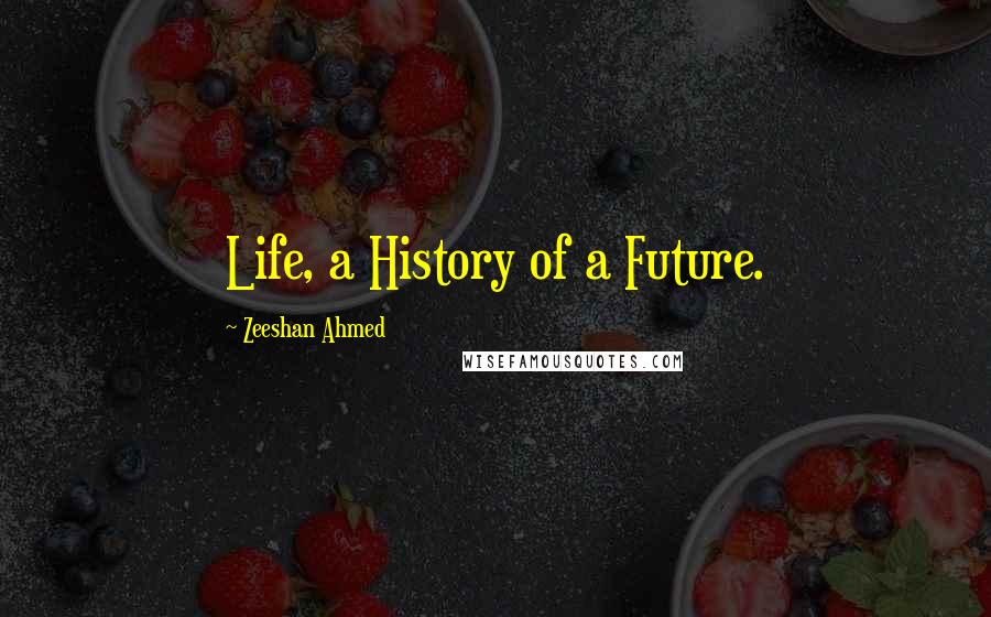 Zeeshan Ahmed Quotes: Life, a History of a Future.