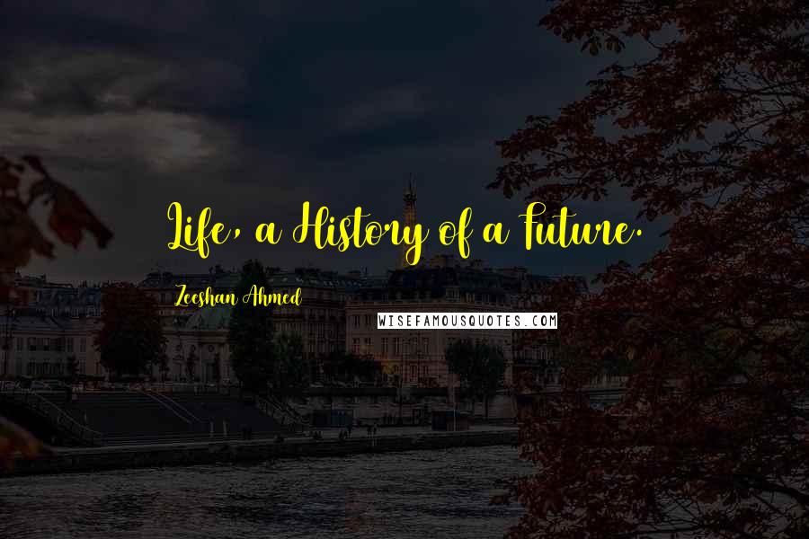 Zeeshan Ahmed Quotes: Life, a History of a Future.