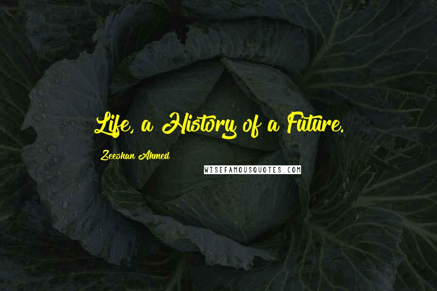 Zeeshan Ahmed Quotes: Life, a History of a Future.