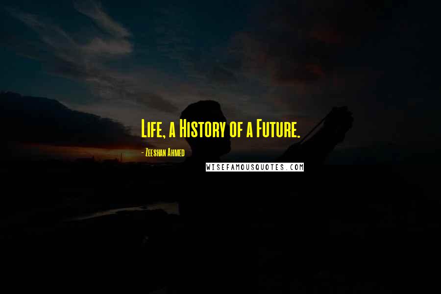 Zeeshan Ahmed Quotes: Life, a History of a Future.