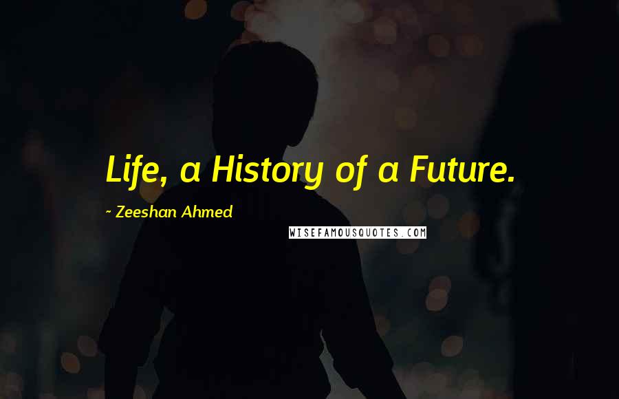 Zeeshan Ahmed Quotes: Life, a History of a Future.