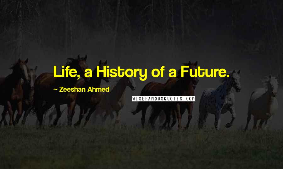 Zeeshan Ahmed Quotes: Life, a History of a Future.