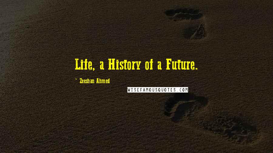 Zeeshan Ahmed Quotes: Life, a History of a Future.