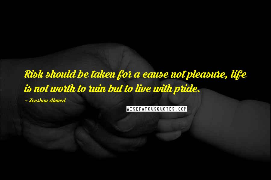 Zeeshan Ahmed Quotes: Risk should be taken for a cause not pleasure, life is not worth to ruin but to live with pride.