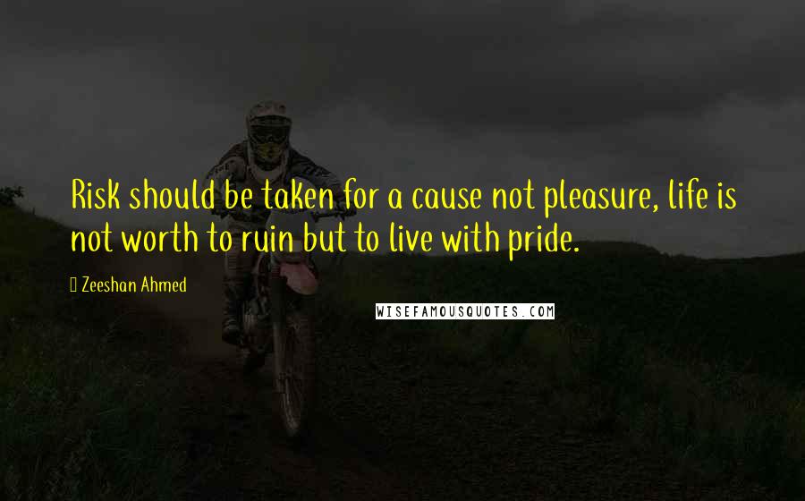 Zeeshan Ahmed Quotes: Risk should be taken for a cause not pleasure, life is not worth to ruin but to live with pride.