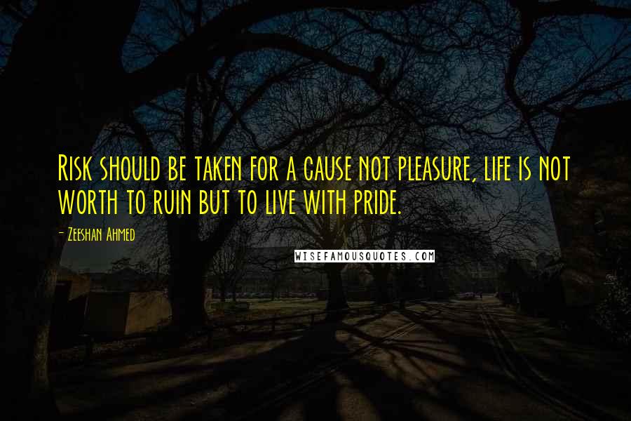 Zeeshan Ahmed Quotes: Risk should be taken for a cause not pleasure, life is not worth to ruin but to live with pride.