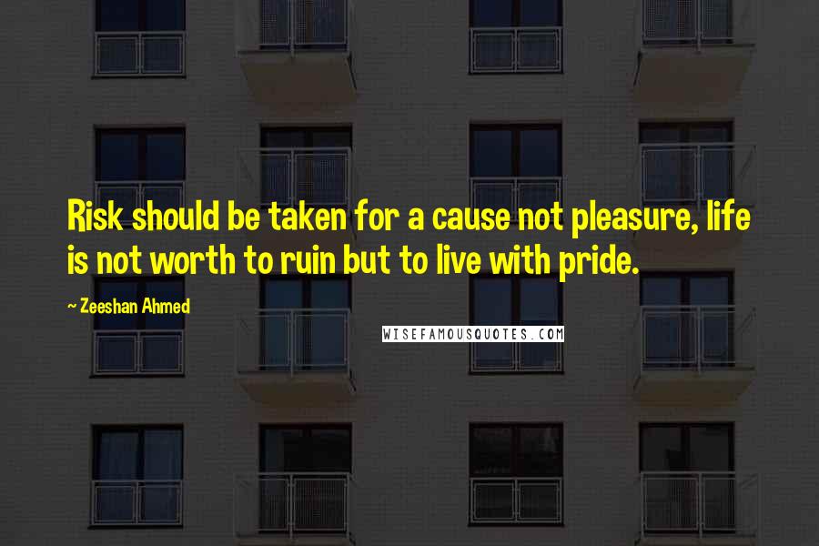 Zeeshan Ahmed Quotes: Risk should be taken for a cause not pleasure, life is not worth to ruin but to live with pride.