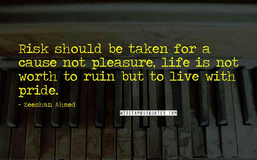 Zeeshan Ahmed Quotes: Risk should be taken for a cause not pleasure, life is not worth to ruin but to live with pride.