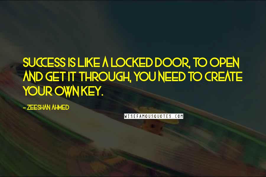 Zeeshan Ahmed Quotes: Success is like a locked door, to open and get it through, you need to create your own key.