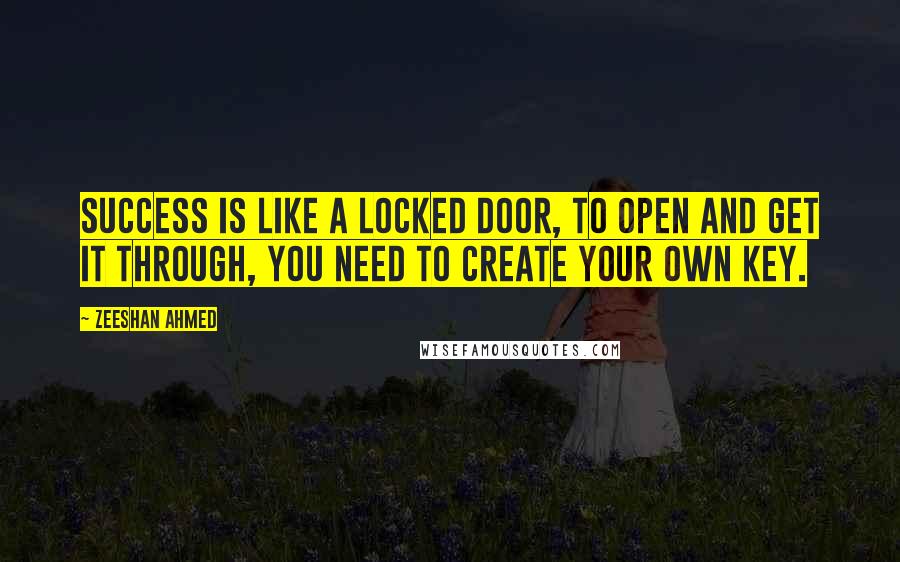 Zeeshan Ahmed Quotes: Success is like a locked door, to open and get it through, you need to create your own key.