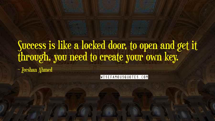 Zeeshan Ahmed Quotes: Success is like a locked door, to open and get it through, you need to create your own key.