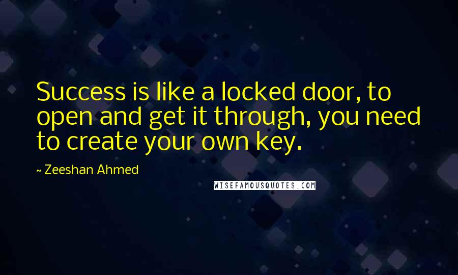 Zeeshan Ahmed Quotes: Success is like a locked door, to open and get it through, you need to create your own key.