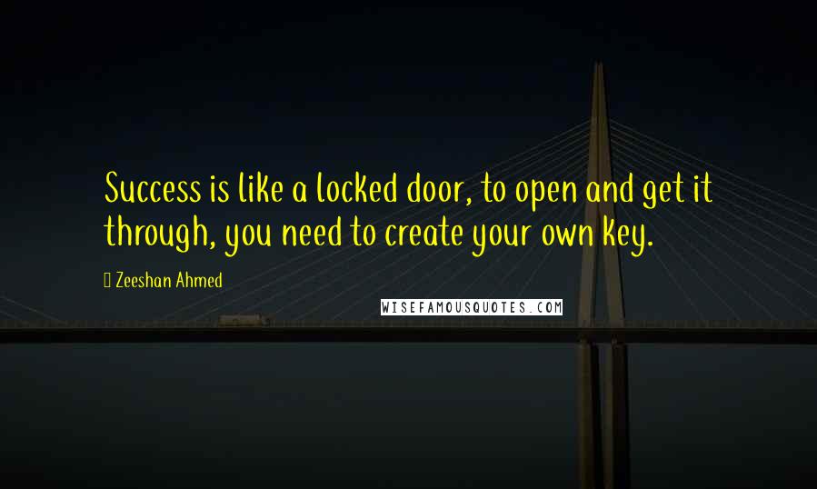 Zeeshan Ahmed Quotes: Success is like a locked door, to open and get it through, you need to create your own key.