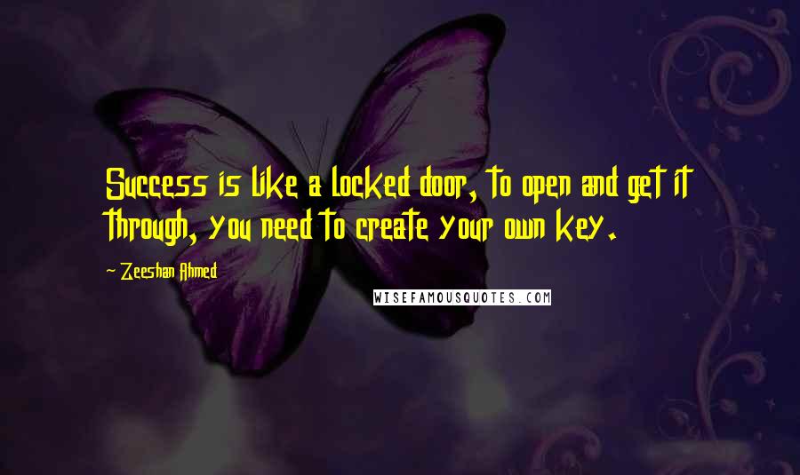 Zeeshan Ahmed Quotes: Success is like a locked door, to open and get it through, you need to create your own key.