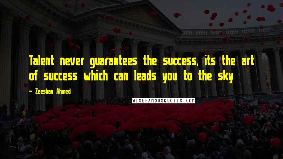 Zeeshan Ahmed Quotes: Talent never guarantees the success, its the art of success which can leads you to the sky