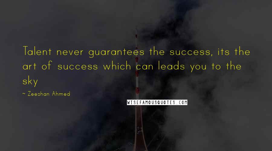 Zeeshan Ahmed Quotes: Talent never guarantees the success, its the art of success which can leads you to the sky