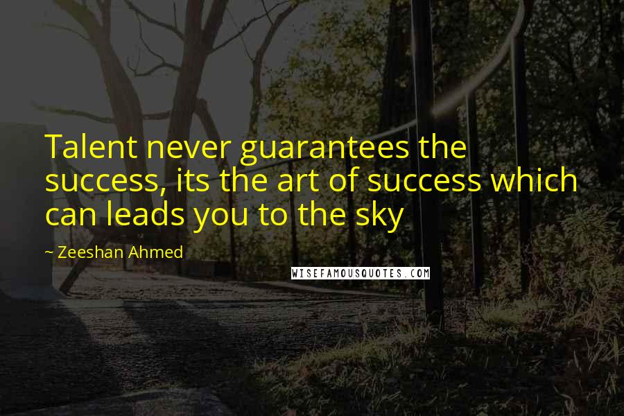 Zeeshan Ahmed Quotes: Talent never guarantees the success, its the art of success which can leads you to the sky