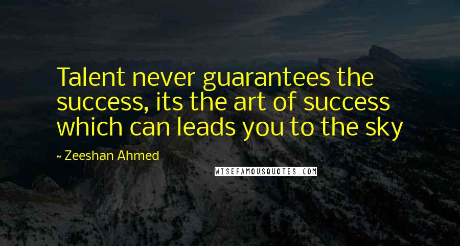 Zeeshan Ahmed Quotes: Talent never guarantees the success, its the art of success which can leads you to the sky