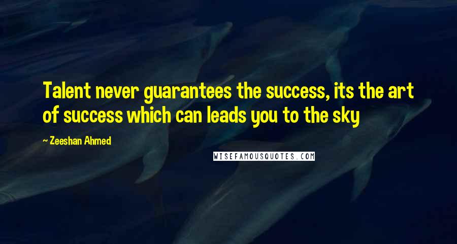 Zeeshan Ahmed Quotes: Talent never guarantees the success, its the art of success which can leads you to the sky