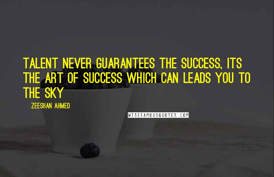 Zeeshan Ahmed Quotes: Talent never guarantees the success, its the art of success which can leads you to the sky