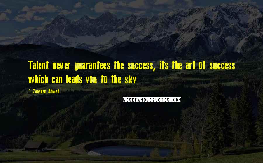 Zeeshan Ahmed Quotes: Talent never guarantees the success, its the art of success which can leads you to the sky