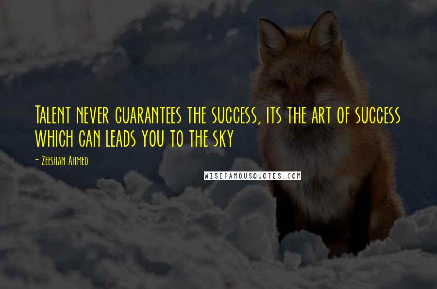 Zeeshan Ahmed Quotes: Talent never guarantees the success, its the art of success which can leads you to the sky