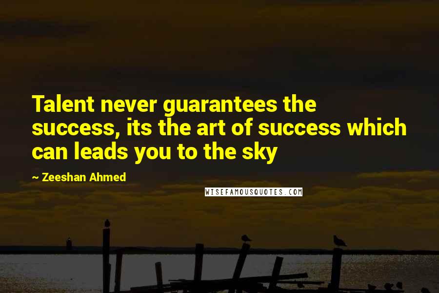 Zeeshan Ahmed Quotes: Talent never guarantees the success, its the art of success which can leads you to the sky