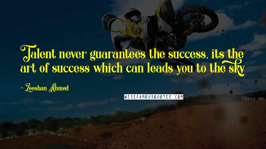 Zeeshan Ahmed Quotes: Talent never guarantees the success, its the art of success which can leads you to the sky