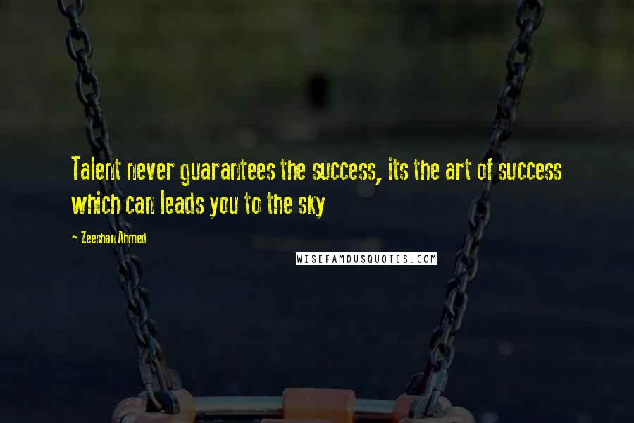 Zeeshan Ahmed Quotes: Talent never guarantees the success, its the art of success which can leads you to the sky