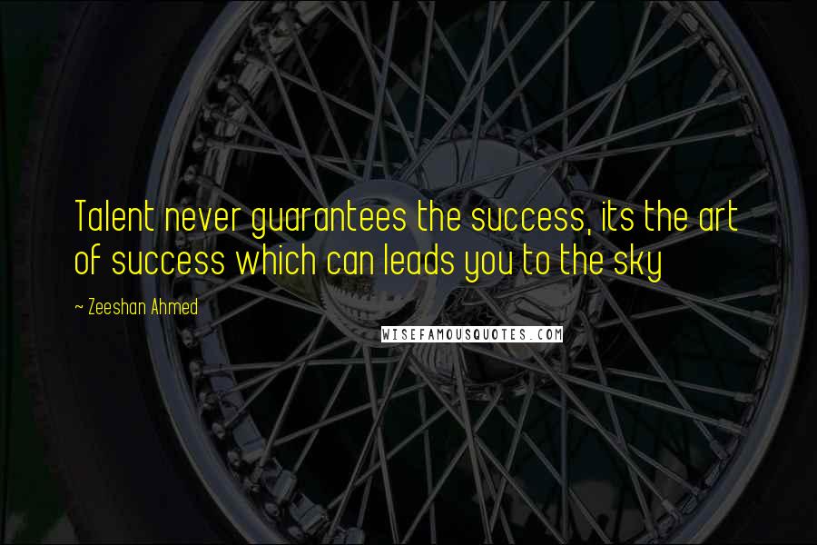 Zeeshan Ahmed Quotes: Talent never guarantees the success, its the art of success which can leads you to the sky