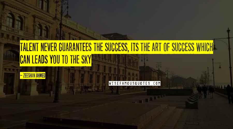 Zeeshan Ahmed Quotes: Talent never guarantees the success, its the art of success which can leads you to the sky