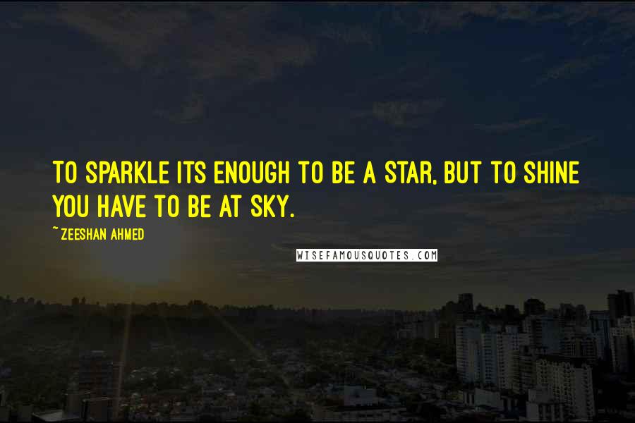 Zeeshan Ahmed Quotes: To sparkle its enough to be a Star, but to shine you have to be at Sky.