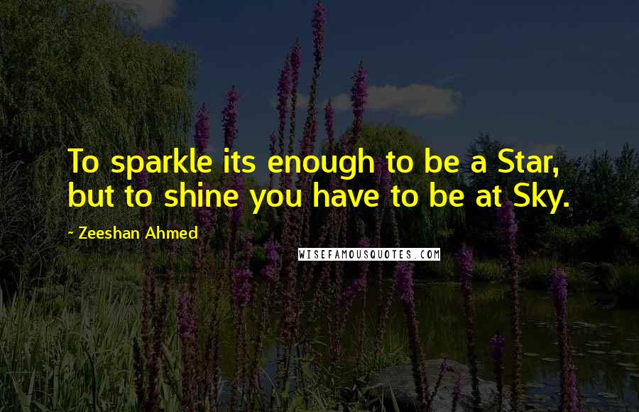 Zeeshan Ahmed Quotes: To sparkle its enough to be a Star, but to shine you have to be at Sky.