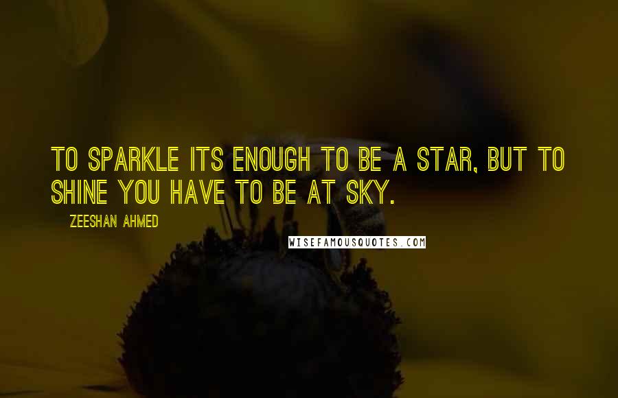 Zeeshan Ahmed Quotes: To sparkle its enough to be a Star, but to shine you have to be at Sky.