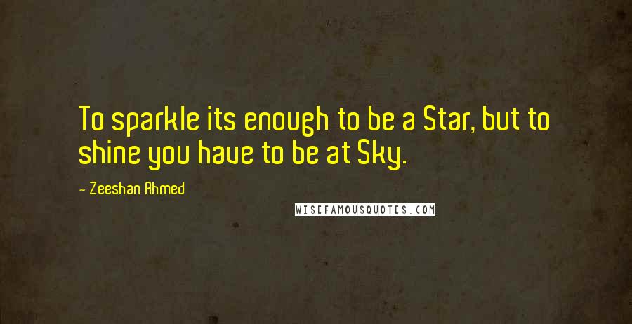 Zeeshan Ahmed Quotes: To sparkle its enough to be a Star, but to shine you have to be at Sky.
