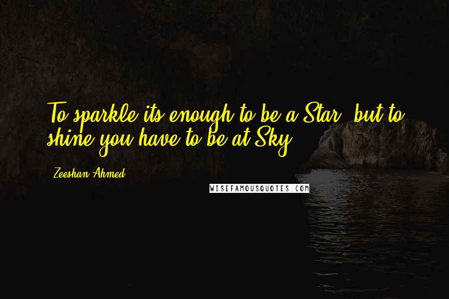 Zeeshan Ahmed Quotes: To sparkle its enough to be a Star, but to shine you have to be at Sky.