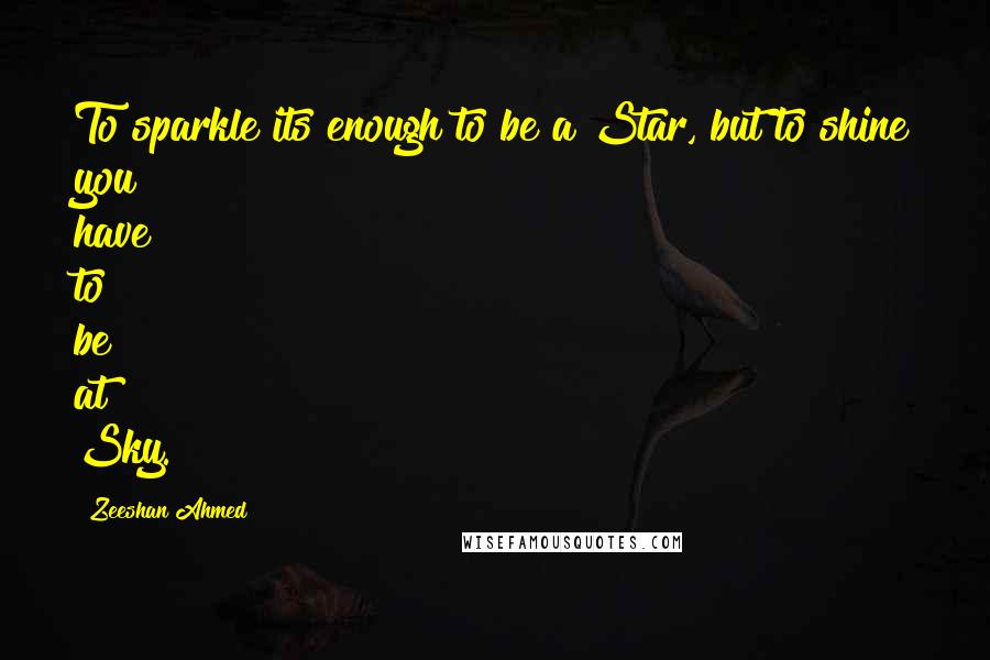 Zeeshan Ahmed Quotes: To sparkle its enough to be a Star, but to shine you have to be at Sky.