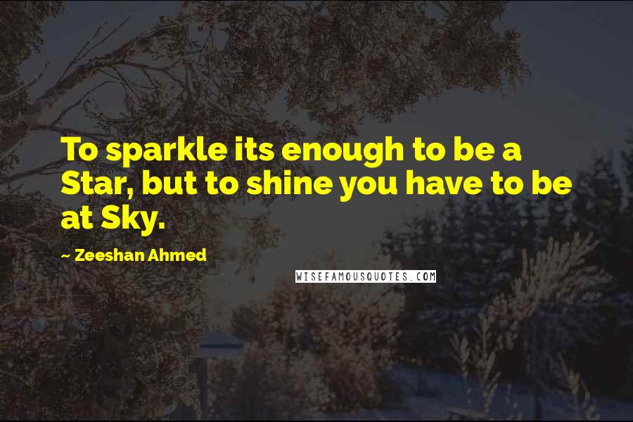 Zeeshan Ahmed Quotes: To sparkle its enough to be a Star, but to shine you have to be at Sky.