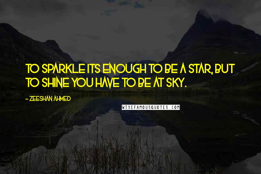 Zeeshan Ahmed Quotes: To sparkle its enough to be a Star, but to shine you have to be at Sky.