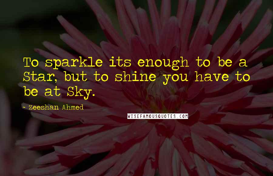 Zeeshan Ahmed Quotes: To sparkle its enough to be a Star, but to shine you have to be at Sky.