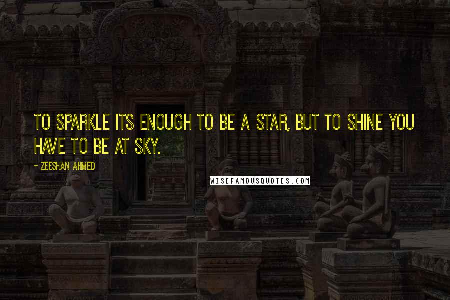 Zeeshan Ahmed Quotes: To sparkle its enough to be a Star, but to shine you have to be at Sky.