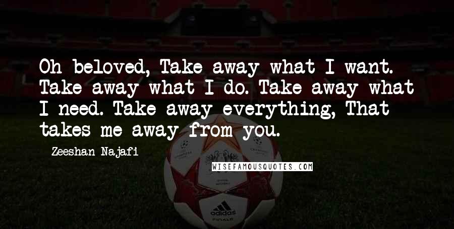 Zeeshan Najafi Quotes: Oh beloved, Take away what I want. Take away what I do. Take away what I need. Take away everything, That takes me away from you.